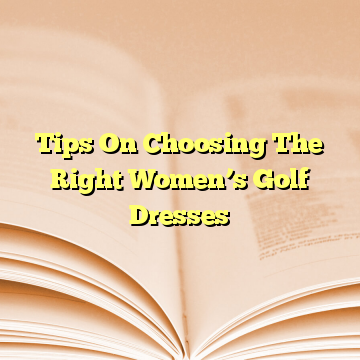 Tips On Choosing The Right Women’s Golf Dresses